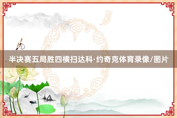 半决赛五局胜四横扫达科·约奇克体育录像/图片