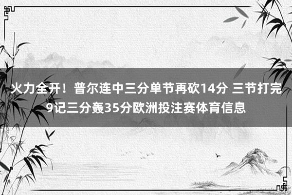 火力全开！普尔连中三分单节再砍14分 三节打完9记三分轰35分欧洲投注赛体育信息