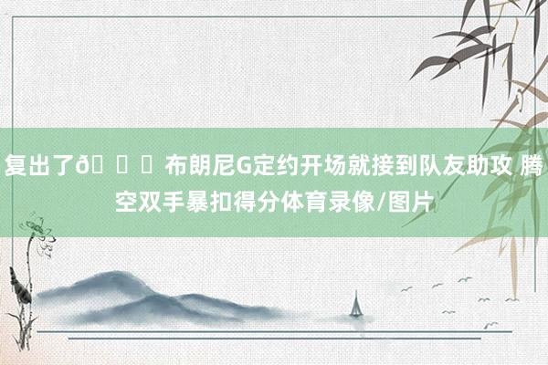 复出了😉布朗尼G定约开场就接到队友助攻 腾空双手暴扣得分体育录像/图片