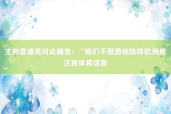 主帅雷迪克对此暗意：“咱们不但愿他缺阵欧洲投注赛体育信息