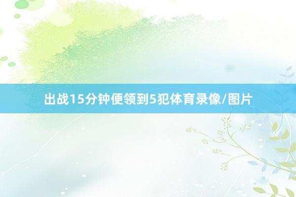 出战15分钟便领到5犯体育录像/图片