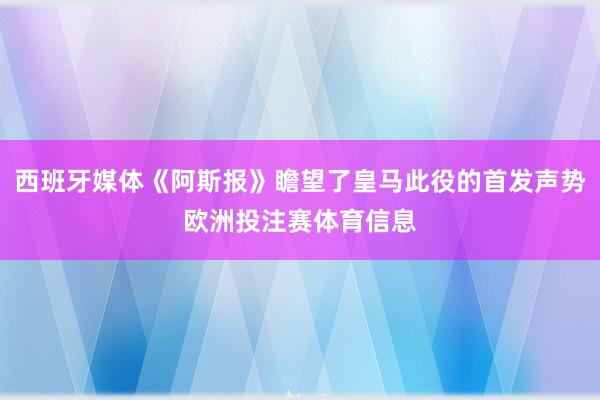 西班牙媒体《阿斯报》瞻望了皇马此役的首发声势欧洲投注赛体育信息