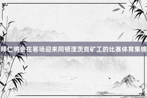 拜仁将会在客场迎来同顿涅茨克矿工的比赛体育集锦