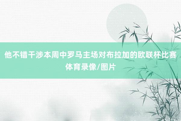 他不错干涉本周中罗马主场对布拉加的欧联杯比赛体育录像/图片