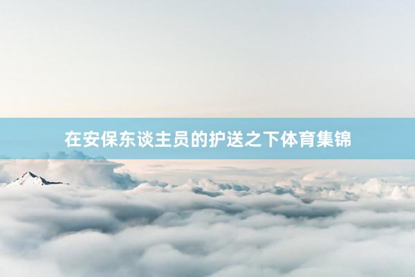在安保东谈主员的护送之下体育集锦