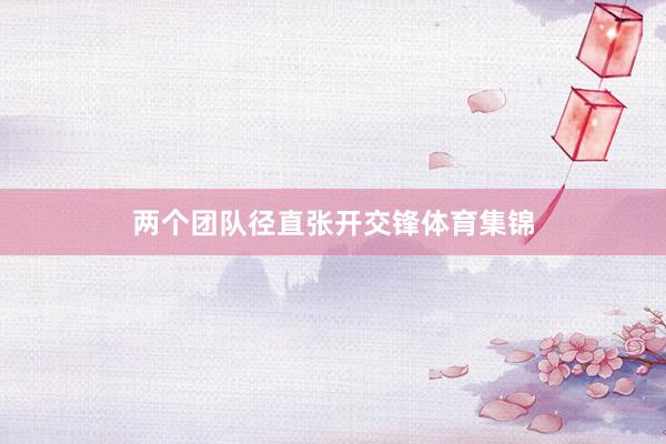 两个团队径直张开交锋体育集锦