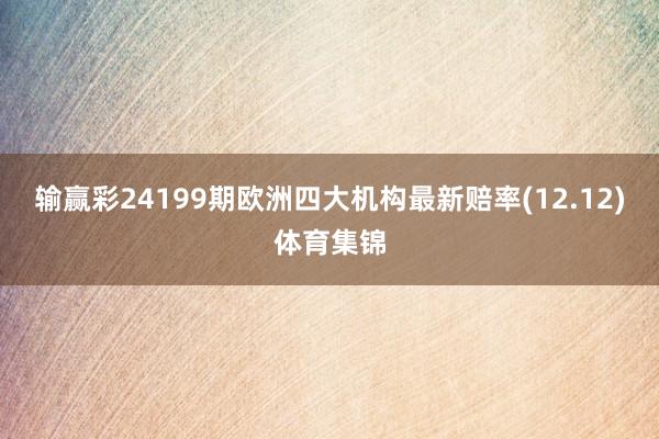 输赢彩24199期欧洲四大机构最新赔率(12.12)体育集锦
