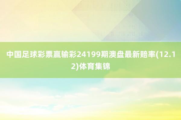 中国足球彩票赢输彩24199期澳盘最新赔率(12.12)体育集锦
