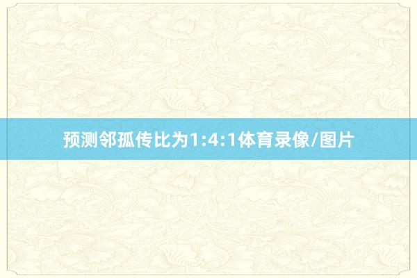 预测邻孤传比为1:4:1体育录像/图片