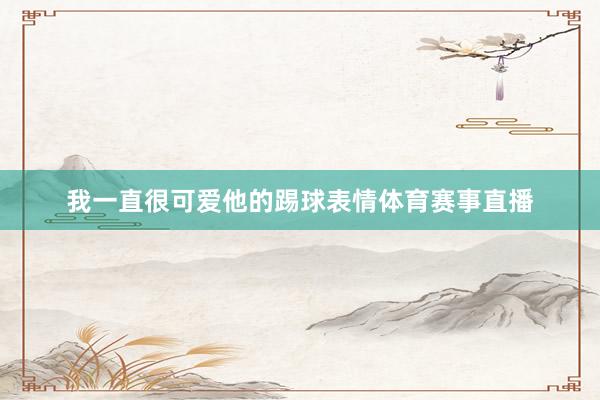 我一直很可爱他的踢球表情体育赛事直播