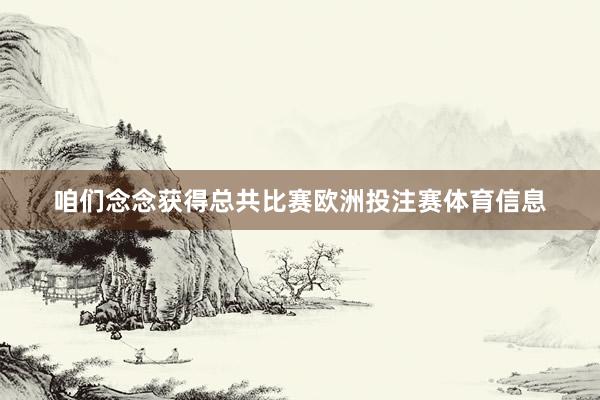 咱们念念获得总共比赛欧洲投注赛体育信息