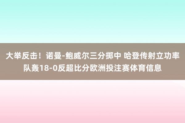 大举反击！诺曼-鲍威尔三分掷中 哈登传射立功率队轰18-0反超比分欧洲投注赛体育信息