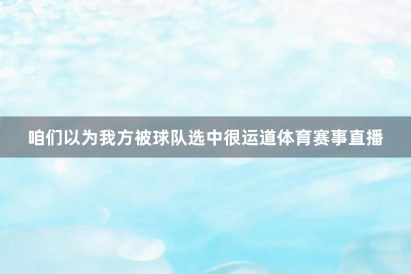 咱们以为我方被球队选中很运道体育赛事直播