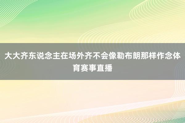 大大齐东说念主在场外齐不会像勒布朗那样作念体育赛事直播