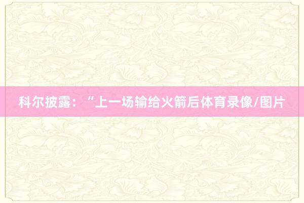 科尔披露：“上一场输给火箭后体育录像/图片