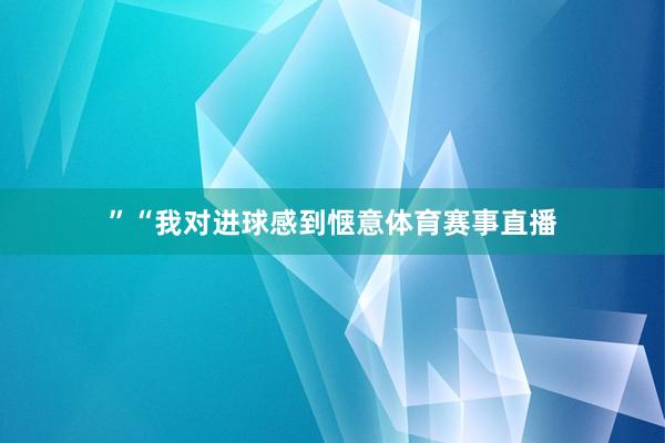 ”“我对进球感到惬意体育赛事直播