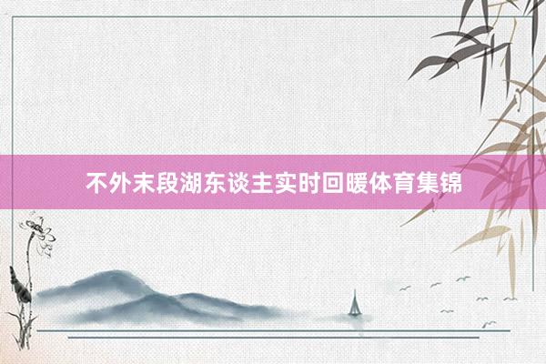 不外末段湖东谈主实时回暖体育集锦