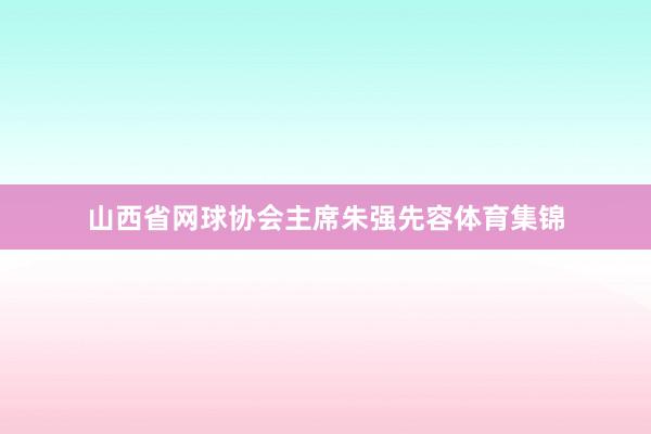 山西省网球协会主席朱强先容体育集锦