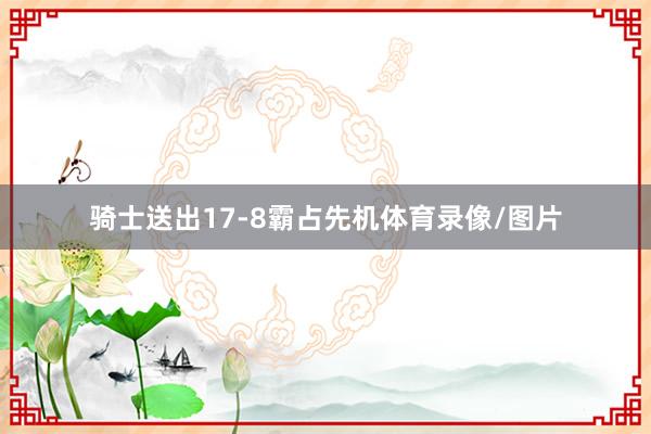 骑士送出17-8霸占先机体育录像/图片