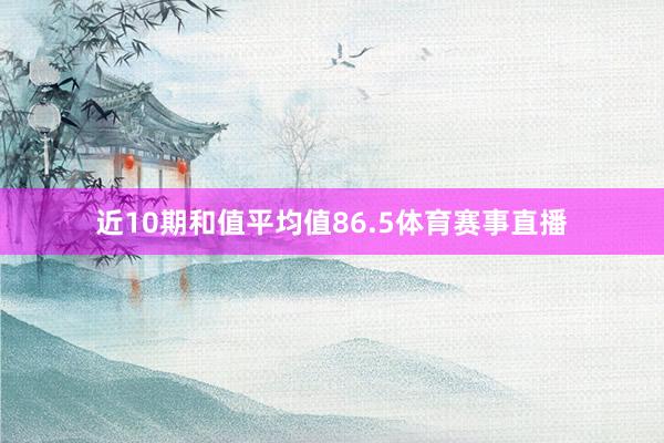 近10期和值平均值86.5体育赛事直播