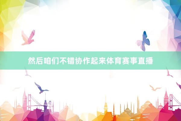 然后咱们不错协作起来体育赛事直播
