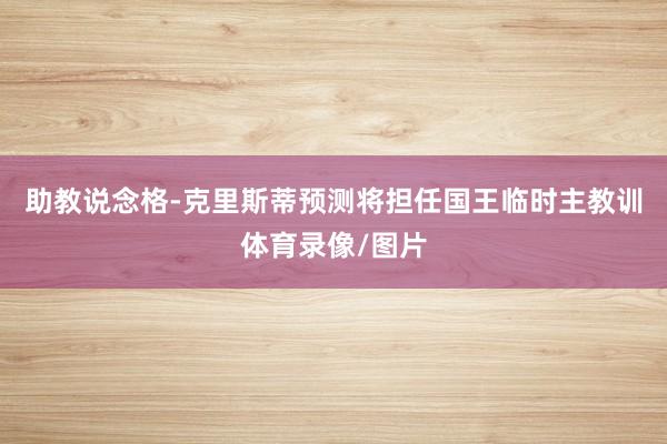 助教说念格-克里斯蒂预测将担任国王临时主教训体育录像/图片