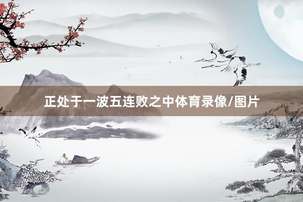 正处于一波五连败之中体育录像/图片