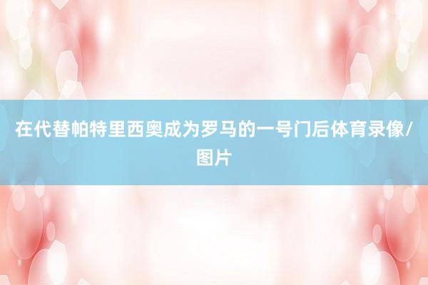 在代替帕特里西奥成为罗马的一号门后体育录像/图片