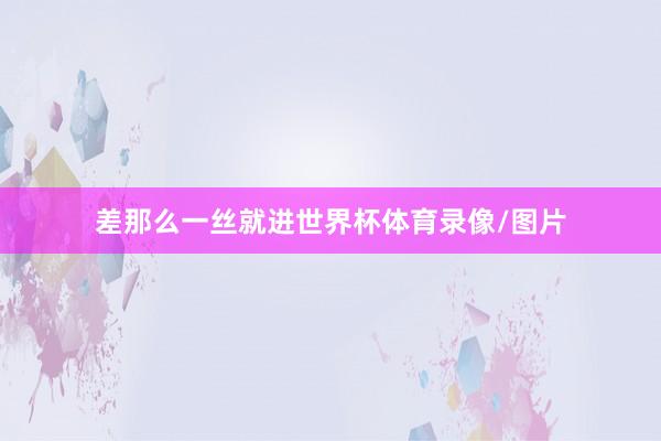 差那么一丝就进世界杯体育录像/图片