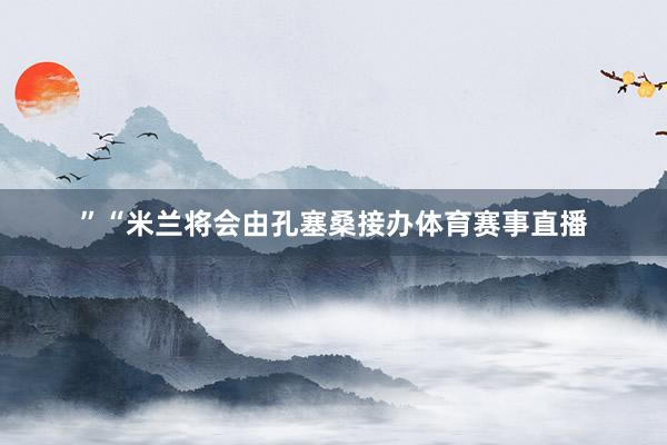 ”“米兰将会由孔塞桑接办体育赛事直播