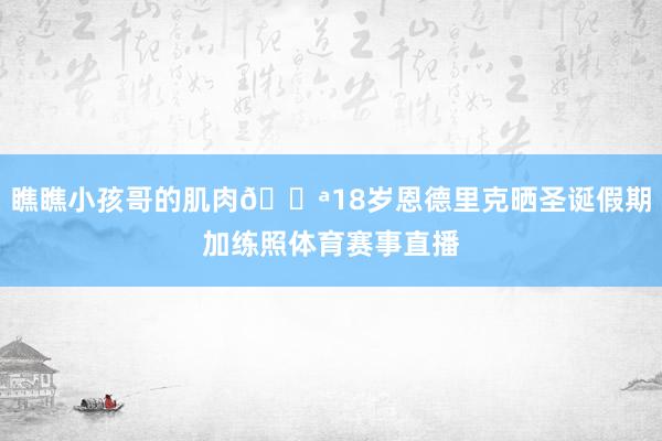 瞧瞧小孩哥的肌肉💪18岁恩德里克晒圣诞假期加练照体育赛事直播