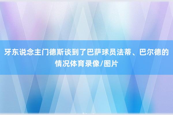 牙东说念主门德斯谈到了巴萨球员法蒂、巴尔德的情况体育录像/图片