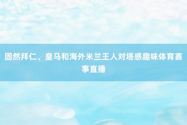 固然拜仁、皇马和海外米兰王人对塔感趣味体育赛事直播