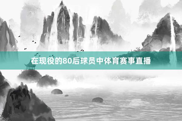 在现役的80后球员中体育赛事直播