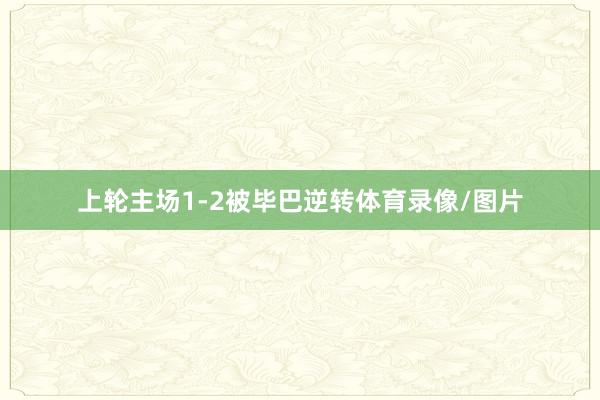 上轮主场1-2被毕巴逆转体育录像/图片