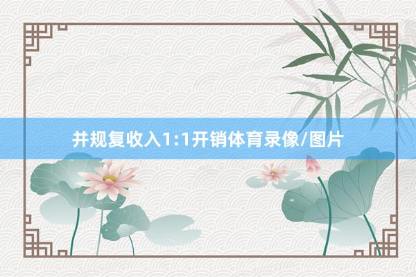 并规复收入1:1开销体育录像/图片