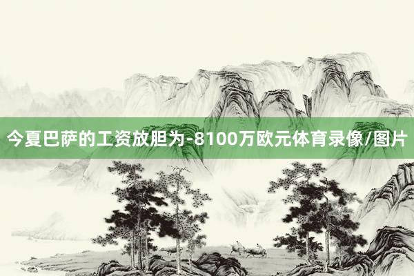 今夏巴萨的工资放胆为-8100万欧元体育录像/图片