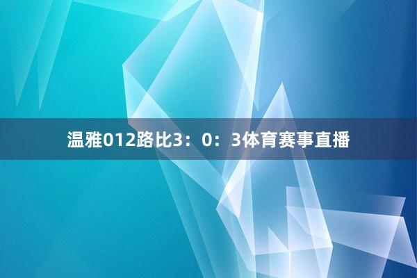 温雅012路比3：0：3体育赛事直播