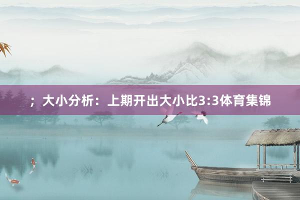 ；　　大小分析：上期开出大小比3:3体育集锦