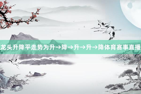 龙头升降平走势为升→降→升→升→降体育赛事直播