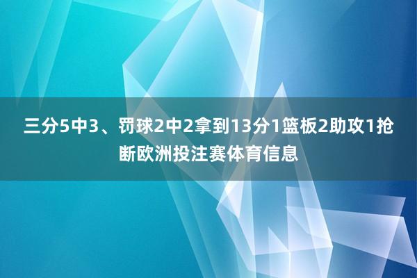 三分5中3、罚球2中2拿到13分1篮板2助攻1抢断欧洲投注赛体育信息