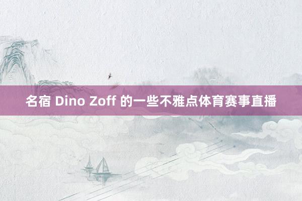 名宿 Dino Zoff 的一些不雅点体育赛事直播