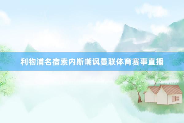 利物浦名宿索内斯嘲讽曼联体育赛事直播