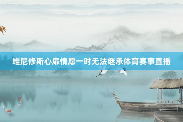 维尼修斯心扉情愿一时无法继承体育赛事直播