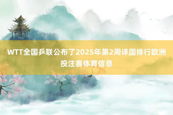 WTT全国乒联公布了2025年第2周详国排行欧洲投注赛体育信息