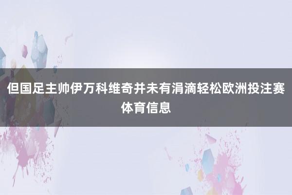 但国足主帅伊万科维奇并未有涓滴轻松欧洲投注赛体育信息