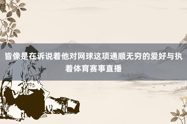 皆像是在诉说着他对网球这项通顺无穷的爱好与执着体育赛事直播