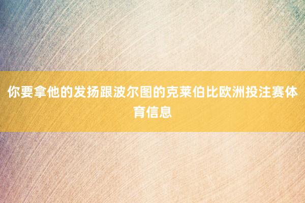 你要拿他的发扬跟波尔图的克莱伯比欧洲投注赛体育信息