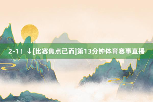 2-1！↓[比赛焦点已而]第13分钟体育赛事直播