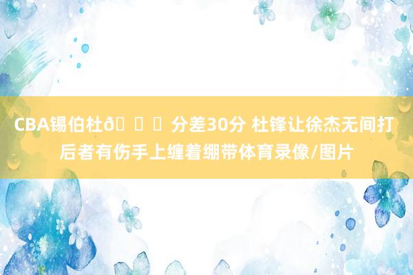 CBA锡伯杜👀分差30分 杜锋让徐杰无间打 后者有伤手上缠着绷带体育录像/图片